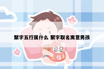 聚字五行属什么 聚字取名寓意男孩